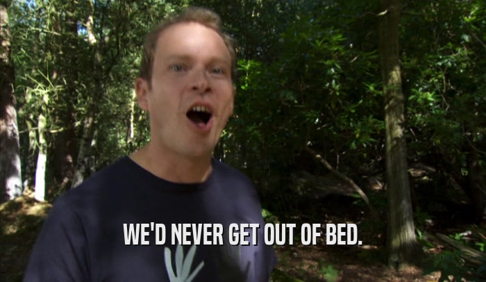 WE'D NEVER GET OUT OF BED.  