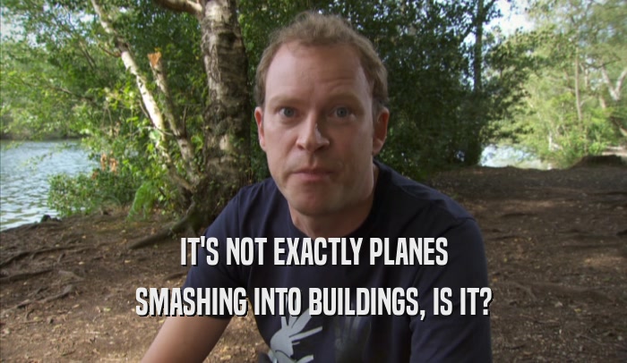 IT'S NOT EXACTLY PLANES SMASHING INTO BUILDINGS, IS IT? 