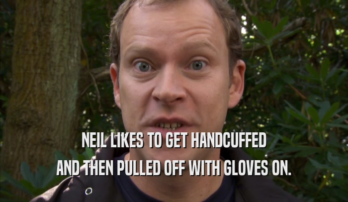 NEIL LIKES TO GET HANDCUFFED AND THEN PULLED OFF WITH GLOVES ON. 