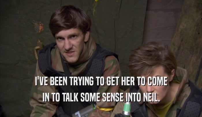 I'VE BEEN TRYING TO GET HER TO COME IN TO TALK SOME SENSE INTO NEIL. 