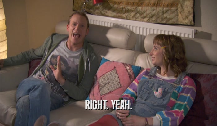 RIGHT. YEAH.  