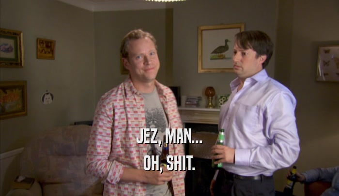 JEZ, MAN... OH, SHIT. 