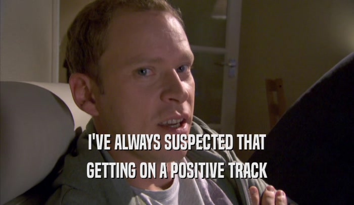 I'VE ALWAYS SUSPECTED THAT GETTING ON A POSITIVE TRACK GETTING ON A POSITIVE TRACK