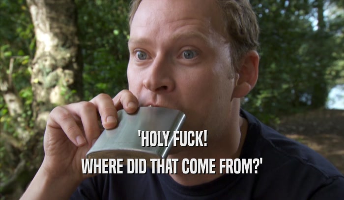 'HOLY FUCK! WHERE DID THAT COME FROM?' 