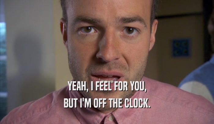 YEAH, I FEEL FOR YOU, BUT I'M OFF THE CLOCK. 