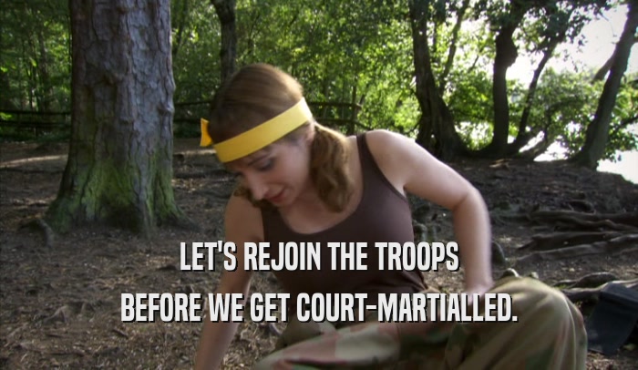 LET'S REJOIN THE TROOPS BEFORE WE GET COURT-MARTIALLED. 