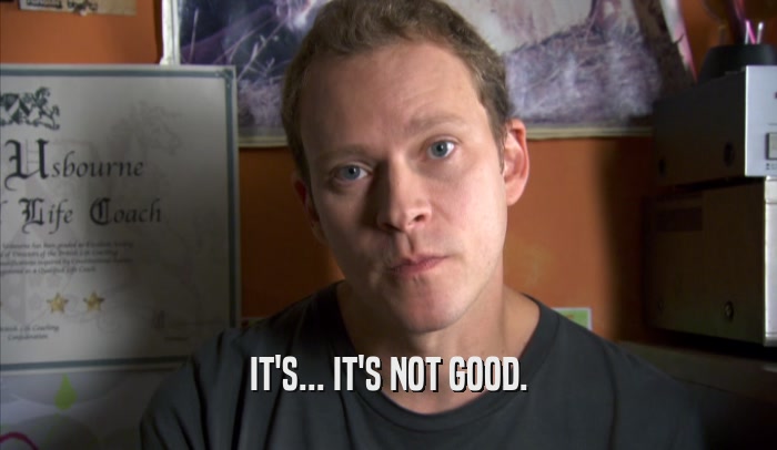 IT'S... IT'S NOT GOOD.  