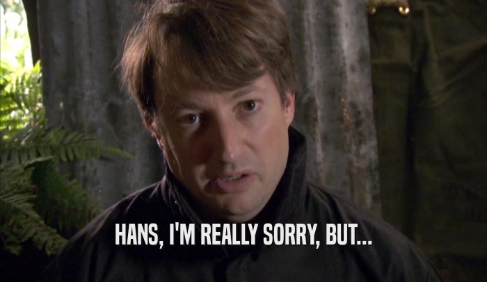 HANS, I'M REALLY SORRY, BUT...  