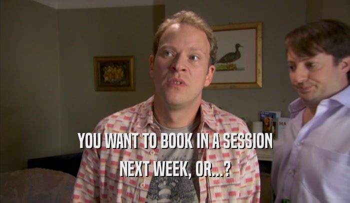 YOU WANT TO BOOK IN A SESSION NEXT WEEK, OR...? 