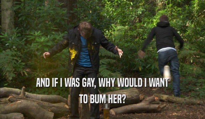 AND IF I WAS GAY, WHY WOULD I WANT TO BUM HER? 
