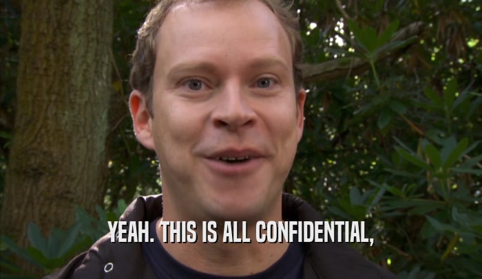 YEAH. THIS IS ALL CONFIDENTIAL,  
