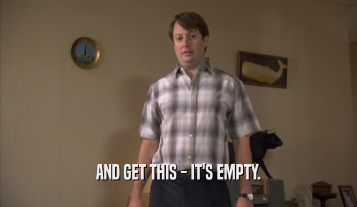 AND GET THIS - IT'S EMPTY.  