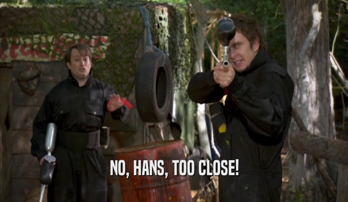 NO, HANS, TOO CLOSE!  