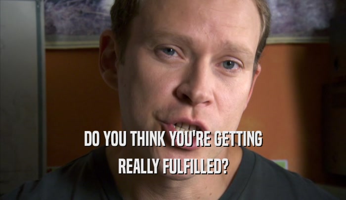 DO YOU THINK YOU'RE GETTING REALLY FULFILLED? 