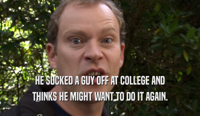 HE SUCKED A GUY OFF AT COLLEGE AND THINKS HE MIGHT WANT TO DO IT AGAIN. 
