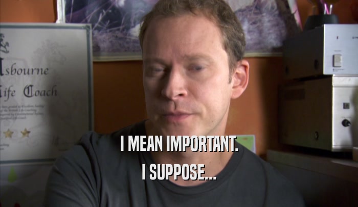 I MEAN IMPORTANT. I SUPPOSE... 