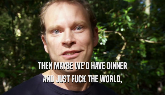 THEN MAYBE WE'D HAVE DINNER AND JUST FUCK THE WORLD, 
