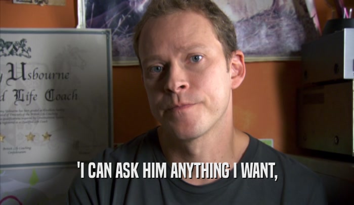 'I CAN ASK HIM ANYTHING I WANT,  