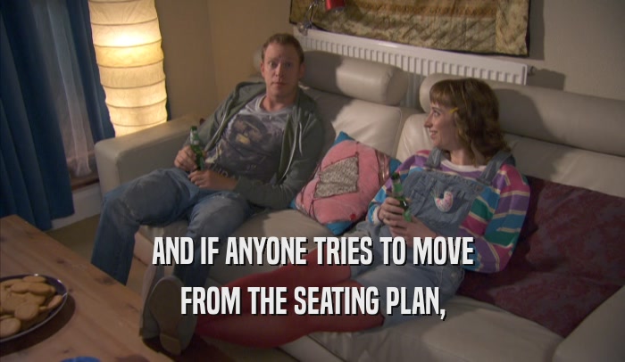 AND IF ANYONE TRIES TO MOVE FROM THE SEATING PLAN, 