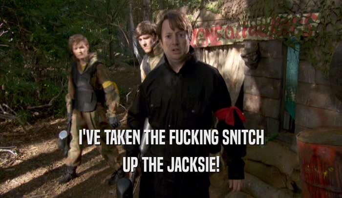 I'VE TAKEN THE FUCKING SNITCH UP THE JACKSIE! 