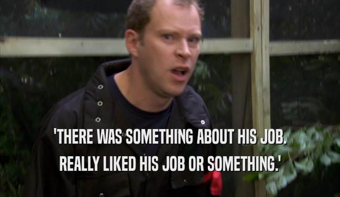 'THERE WAS SOMETHING ABOUT HIS JOB. REALLY LIKED HIS JOB OR SOMETHING.' 