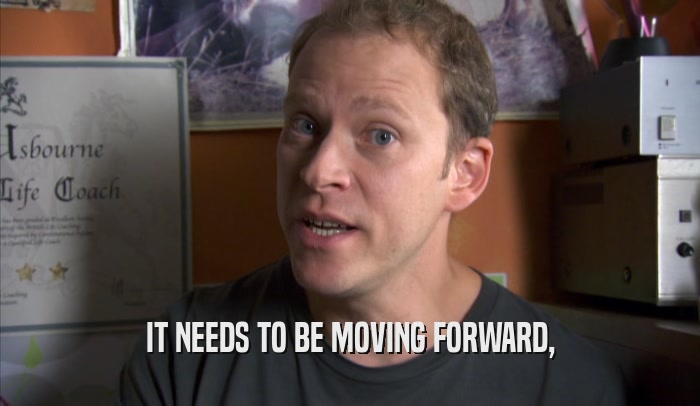 IT NEEDS TO BE MOVING FORWARD,  