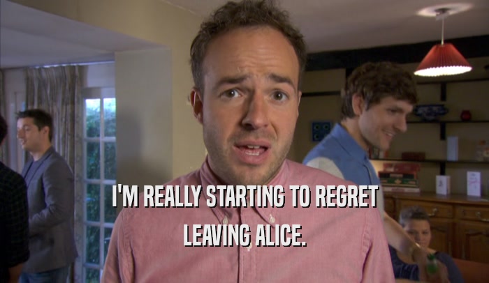 I'M REALLY STARTING TO REGRET LEAVING ALICE. 