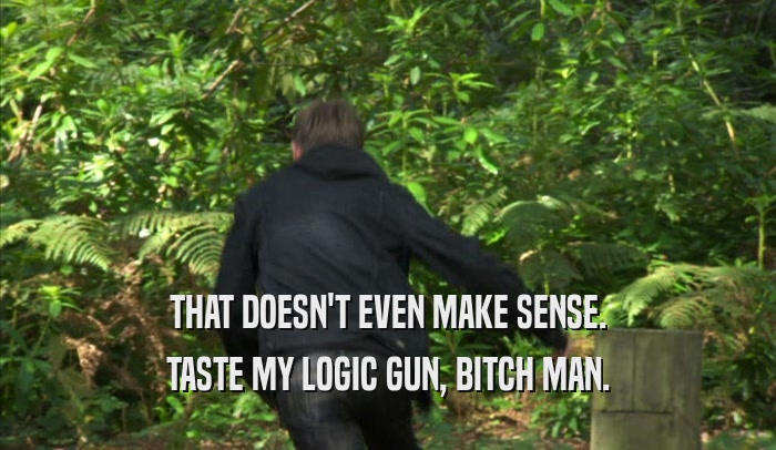 THAT DOESN'T EVEN MAKE SENSE. TASTE MY LOGIC GUN, BITCH MAN. 