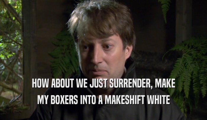 HOW ABOUT WE JUST SURRENDER, MAKE MY BOXERS INTO A MAKESHIFT WHITE MY BOXERS INTO A MAKESHIFT WHITE