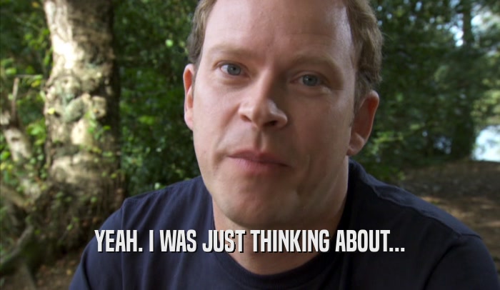 YEAH. I WAS JUST THINKING ABOUT...  