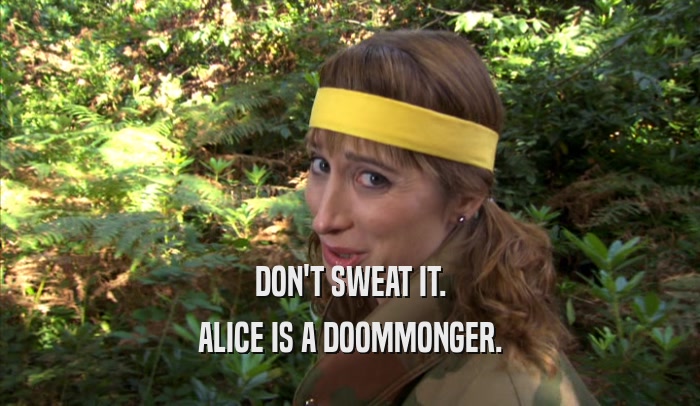 DON'T SWEAT IT. ALICE IS A DOOMMONGER. 