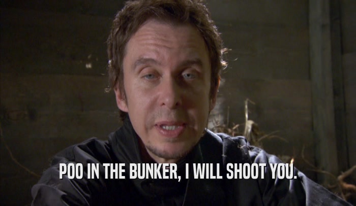 POO IN THE BUNKER, I WILL SHOOT YOU.  