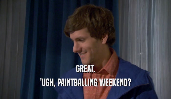 GREAT. 'UGH, PAINTBALLING WEEKEND? 