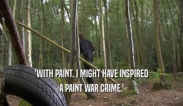 'WITH PAINT. I MIGHT HAVE INSPIRED A PAINT WAR CRIME.' 