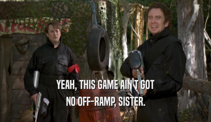 YEAH, THIS GAME AIN'T GOT NO OFF-RAMP, SISTER. 