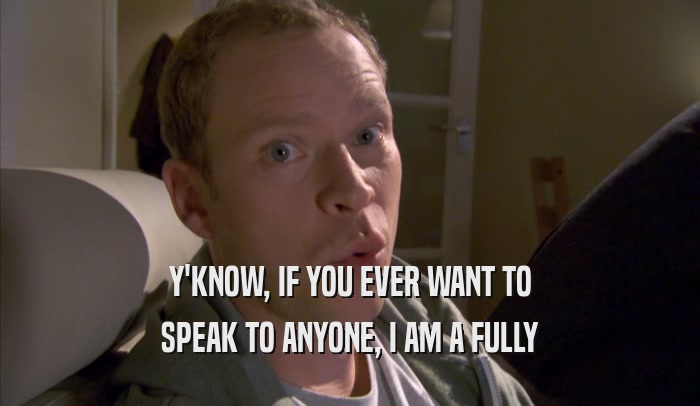 Y'KNOW, IF YOU EVER WANT TO SPEAK TO ANYONE, I AM A FULLY SPEAK TO ANYONE, I AM A FULLY