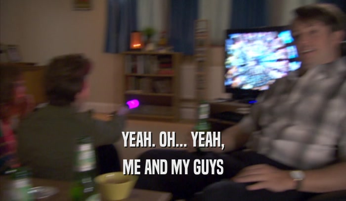 YEAH. OH... YEAH, ME AND MY GUYS 