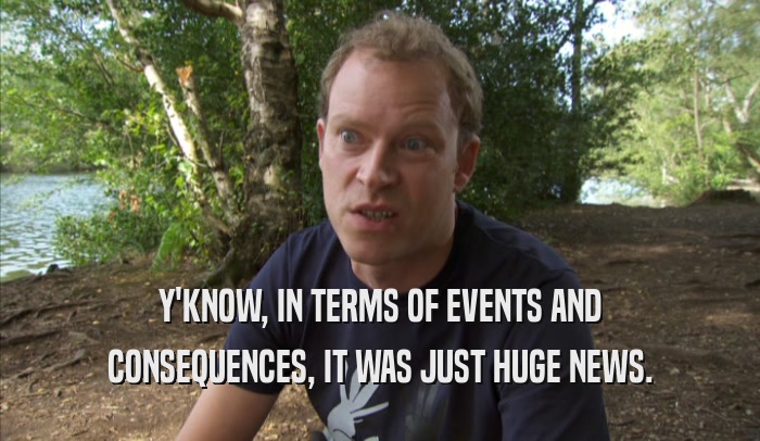 Y'KNOW, IN TERMS OF EVENTS AND CONSEQUENCES, IT WAS JUST HUGE NEWS. 