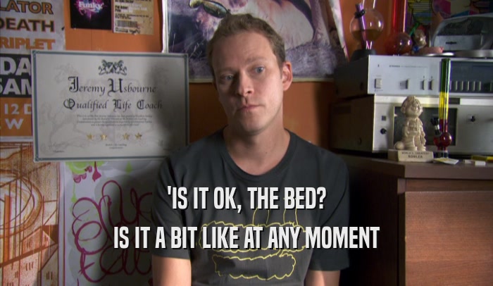 'IS IT OK, THE BED? IS IT A BIT LIKE AT ANY MOMENT 