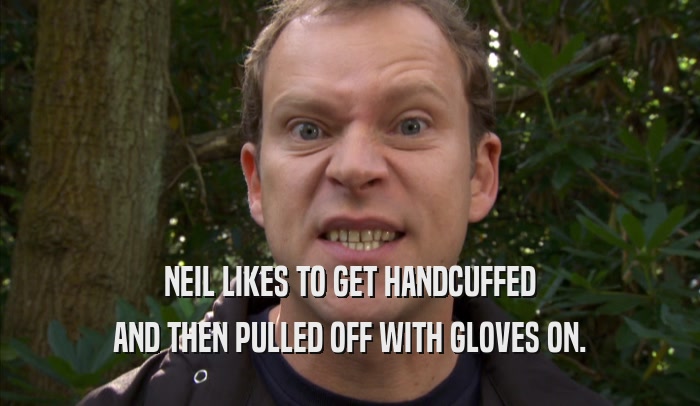 NEIL LIKES TO GET HANDCUFFED AND THEN PULLED OFF WITH GLOVES ON. 