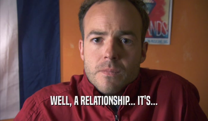 WELL, A RELATIONSHIP... IT'S...  
