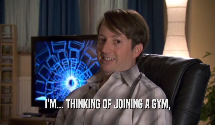 I'M... THINKING OF JOINING A GYM,  