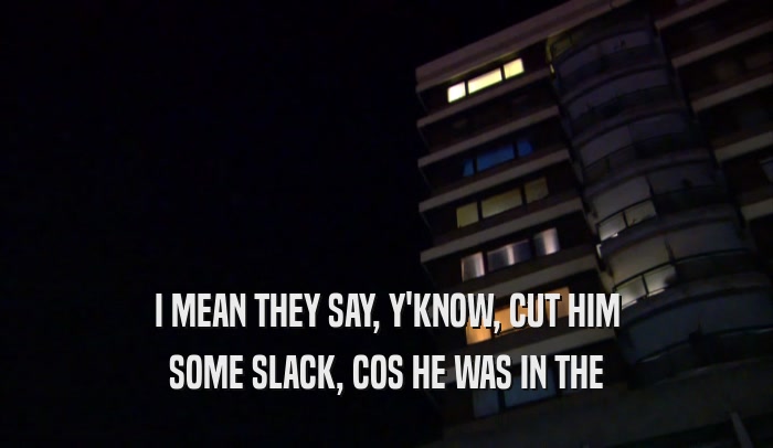 I MEAN THEY SAY, Y'KNOW, CUT HIM SOME SLACK, COS HE WAS IN THE SOME SLACK, COS HE WAS IN THE