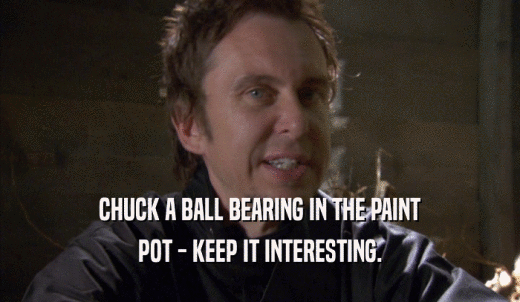 CHUCK A BALL BEARING IN THE PAINT POT - KEEP IT INTERESTING. 
