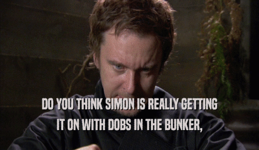 DO YOU THINK SIMON IS REALLY GETTING IT ON WITH DOBS IN THE BUNKER, 