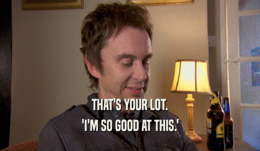 THAT'S YOUR LOT. 'I'M SO GOOD AT THIS.' 