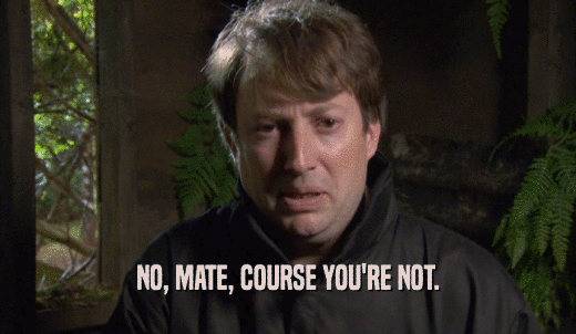 NO, MATE, COURSE YOU'RE NOT.  