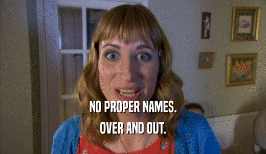 NO PROPER NAMES. OVER AND OUT. 