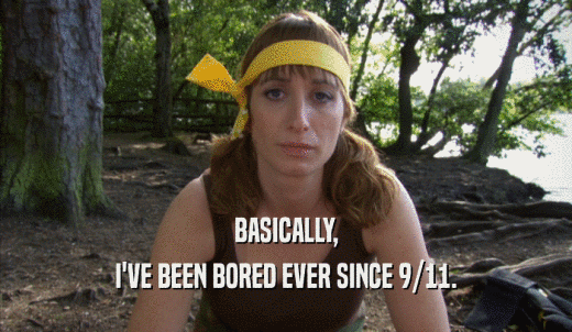 BASICALLY, I'VE BEEN BORED EVER SINCE 9/11. 