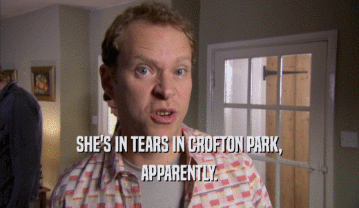 SHE'S IN TEARS IN CROFTON PARK, APPARENTLY. 